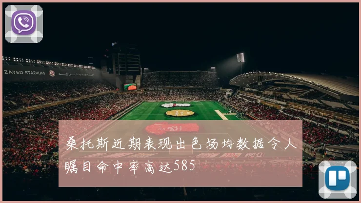 桑托斯近期表现出色场均数据令人瞩目命中率高达585