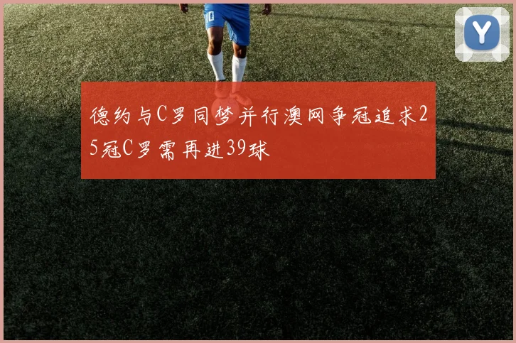 德约与C罗同梦并行澳网争冠追求25冠C罗需再进39球
