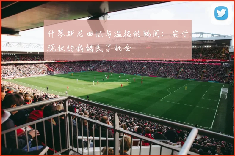 什琴斯尼回忆与温格的隔阂：安于现状的我错失了机会