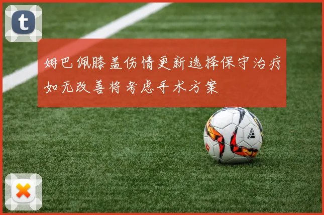 姆巴佩膝盖伤情更新选择保守治疗如无改善将考虑手术方案