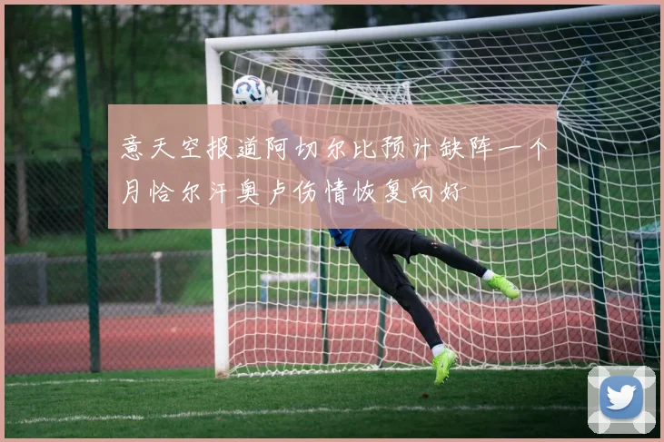 意天空报道阿切尔比预计缺阵一个月恰尔汗奥卢伤情恢复向好