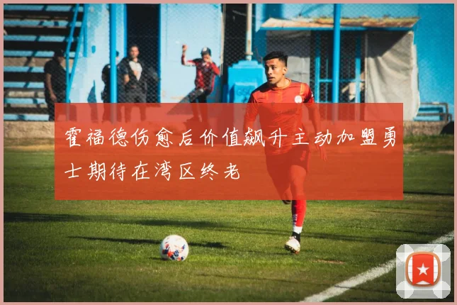 霍福德伤愈后价值飙升主动加盟勇士期待在湾区终老