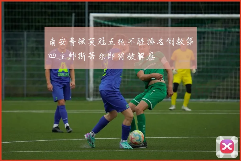 南安普顿英冠五轮不胜排名倒数第四主帅斯蒂尔即将被解雇