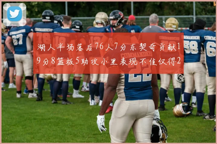 湖人半场落后76人7分东契奇贡献19分8篮板5助攻小里表现不佳仅得2分