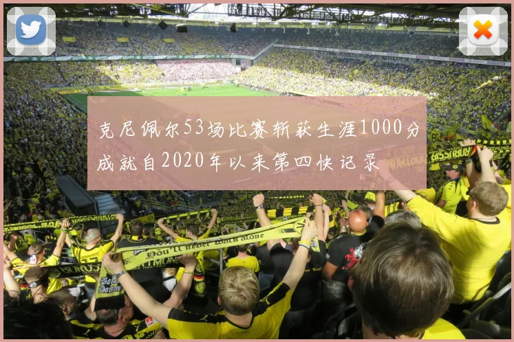 克尼佩尔53场比赛斩获生涯1000分成就自2020年以来第四快记录