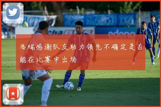 洛瑞感谢队友助力领先不确定是否能在比赛中出场