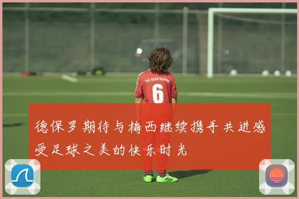 德保罗期待与梅西继续携手共进感受足球之美的快乐时光