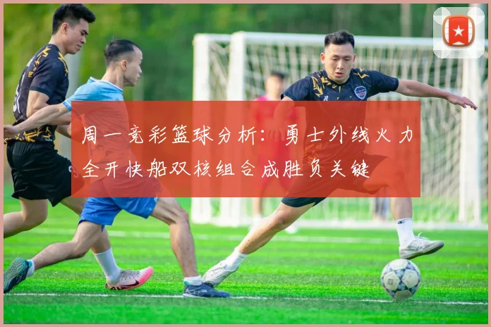 周一竞彩篮球分析：勇士外线火力全开快船双核组合成胜负关键