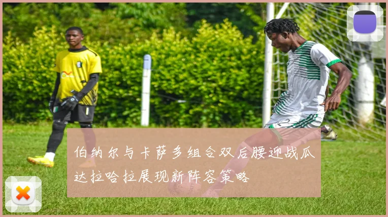伯纳尔与卡萨多组合双后腰迎战瓜达拉哈拉展现新阵容策略