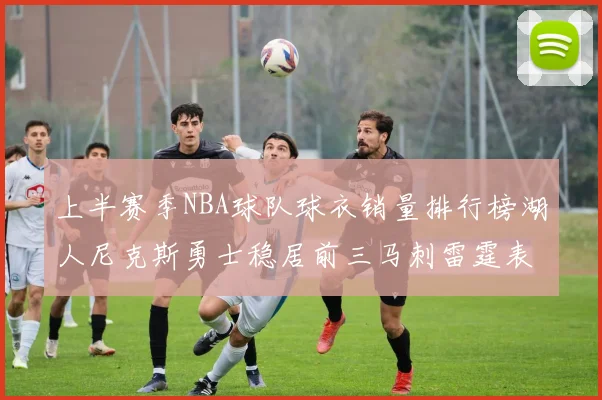 上半赛季NBA球队球衣销量排行榜湖人尼克斯勇士稳居前三马刺雷霆表现抢眼