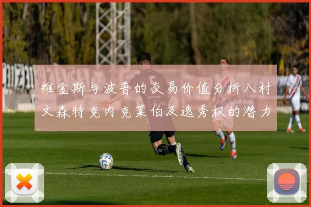 维金斯与波普的交易价值分析八村文森特克内克莱伯及选秀权的潜力探讨