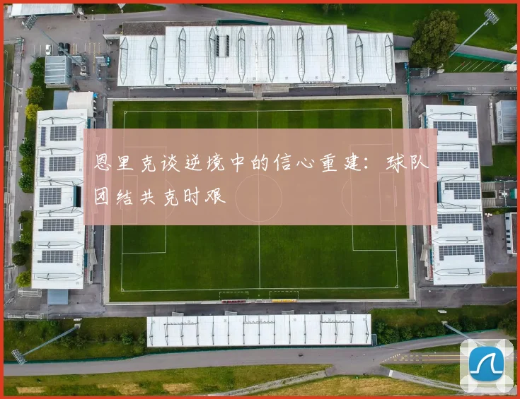 恩里克谈逆境中的信心重建：球队团结共克时艰