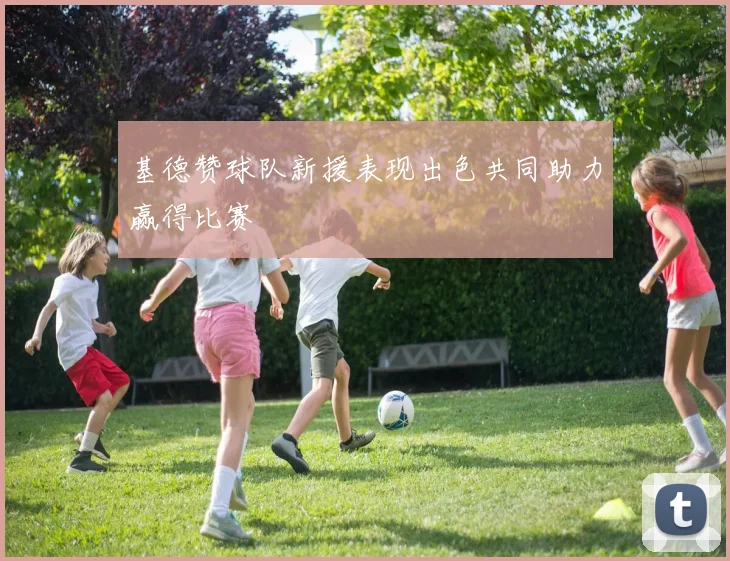 基德赞球队新援表现出色共同助力赢得比赛
