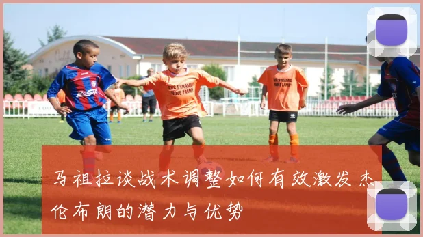 马祖拉谈战术调整如何有效激发杰伦布朗的潜力与优势