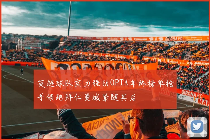 英超球队实力强劲OPTA年终榜单枪手领跑拜仁曼城紧随其后