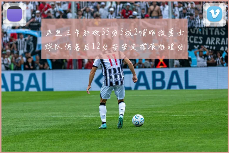 库里三节狂砍35分5板2帽难救勇士球队仍落后12分苦苦支撑艰难追分