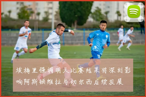 埃梅里强调明天比赛结果将深刻影响阿斯顿维拉与切尔西后续发展
