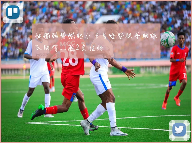快船强势崛起小卡与哈登联手助球队取得11胜2负佳绩