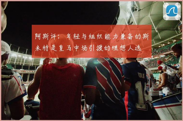 阿斯评：年轻与组织能力兼备的斯米特是皇马中场引援的理想人选