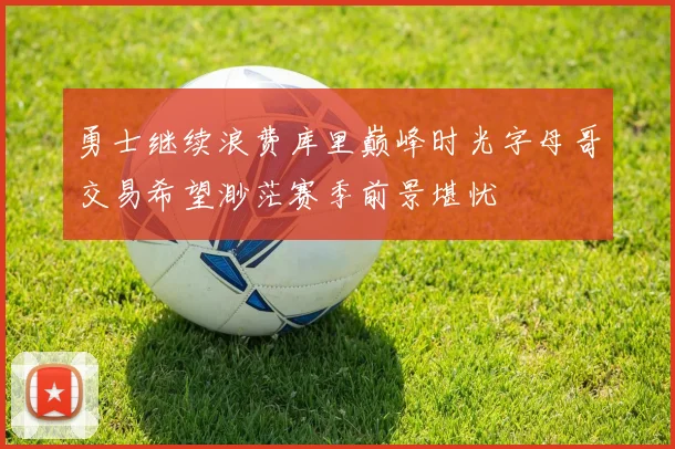 勇士继续浪费库里巅峰时光字母哥交易希望渺茫赛季前景堪忧