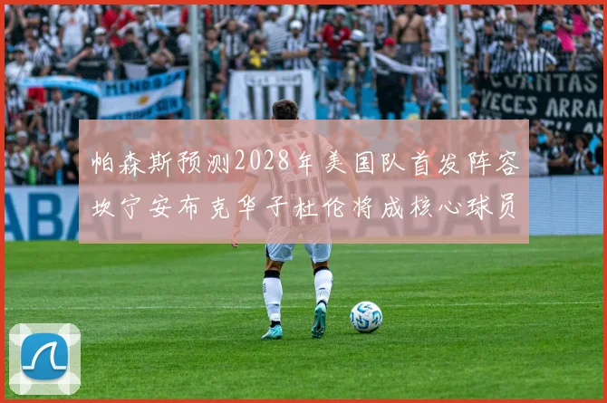帕森斯预测2028年美国队首发阵容坎宁安布克华子杜伦将成核心球员