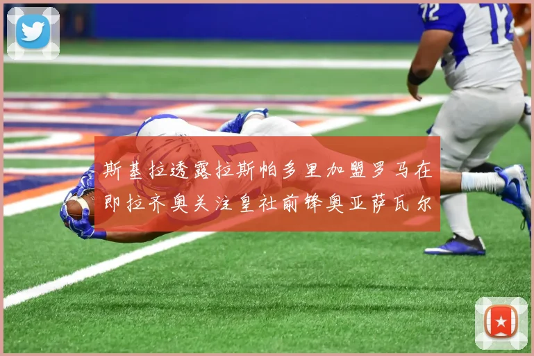 斯基拉透露拉斯帕多里加盟罗马在即拉齐奥关注皇社前锋奥亚萨瓦尔