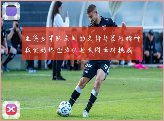 里德分享队友间的支持与团结精神我们始终全力以赴共同面对挑战