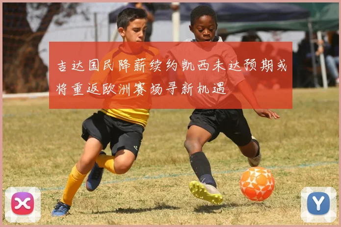 吉达国民降薪续约凯西未达预期或将重返欧洲赛场寻新机遇