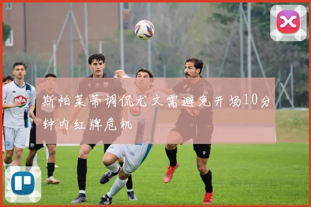 斯帕莱蒂调侃尤文需避免开场10分钟内红牌危机