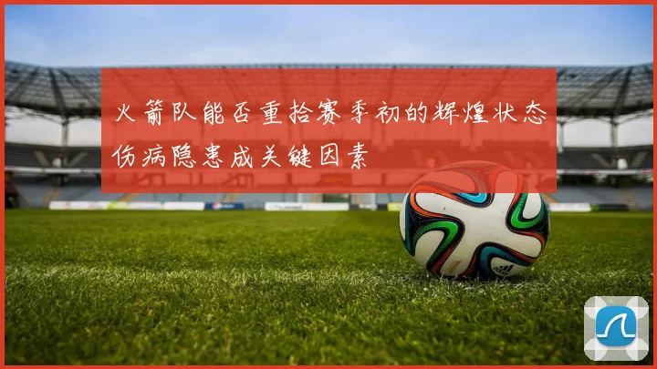 火箭队能否重拾赛季初的辉煌状态伤病隐患成关键因素
