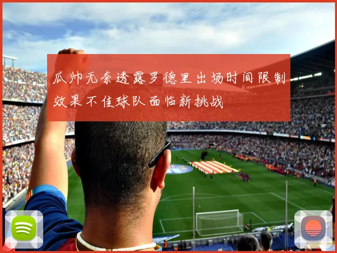 瓜帅无奈透露罗德里出场时间限制效果不佳球队面临新挑战