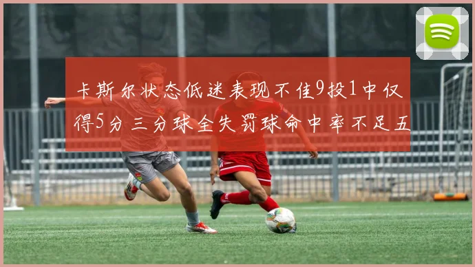 卡斯尔状态低迷表现不佳9投1中仅得5分三分球全失罚球命中率不足五成